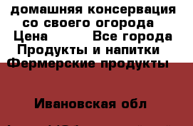 домашняя консервация со своего огорода › Цена ­ 350 - Все города Продукты и напитки » Фермерские продукты   . Ивановская обл.